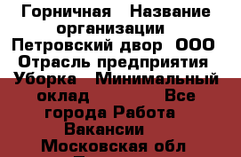 Горничная › Название организации ­ Петровский двор, ООО › Отрасль предприятия ­ Уборка › Минимальный оклад ­ 15 000 - Все города Работа » Вакансии   . Московская обл.,Пущино г.